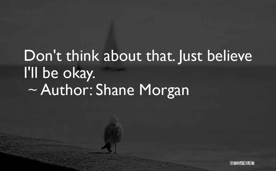 Shane Morgan Quotes: Don't Think About That. Just Believe I'll Be Okay.