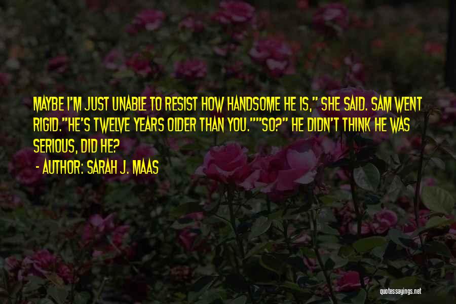 Sarah J. Maas Quotes: Maybe I'm Just Unable To Resist How Handsome He Is, She Said. Sam Went Rigid.he's Twelve Years Older Than You.so?