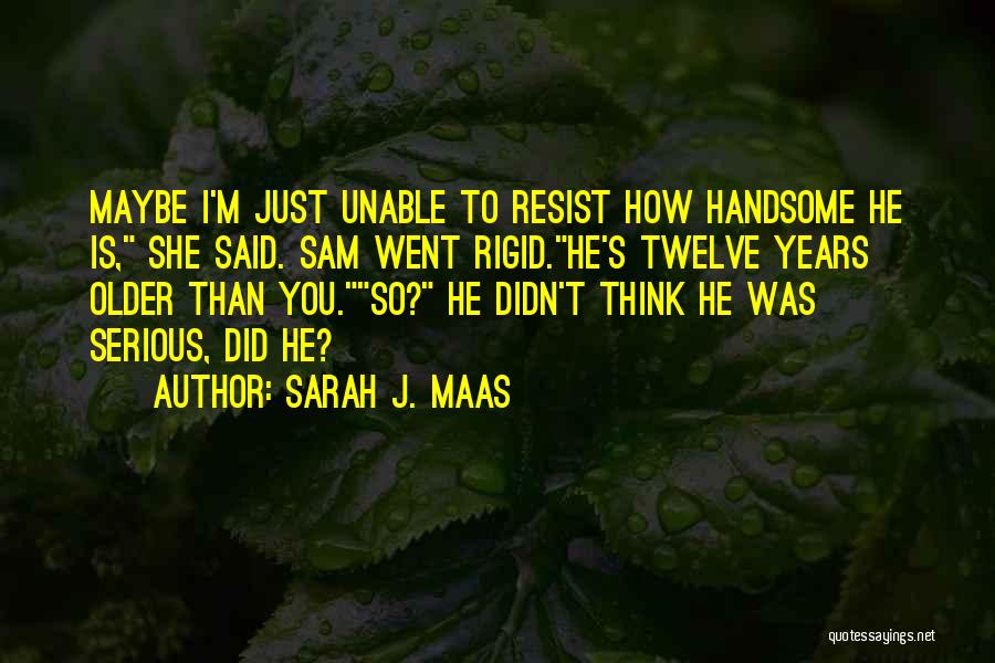 Sarah J. Maas Quotes: Maybe I'm Just Unable To Resist How Handsome He Is, She Said. Sam Went Rigid.he's Twelve Years Older Than You.so?