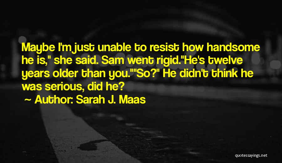 Sarah J. Maas Quotes: Maybe I'm Just Unable To Resist How Handsome He Is, She Said. Sam Went Rigid.he's Twelve Years Older Than You.so?