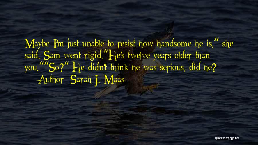 Sarah J. Maas Quotes: Maybe I'm Just Unable To Resist How Handsome He Is, She Said. Sam Went Rigid.he's Twelve Years Older Than You.so?