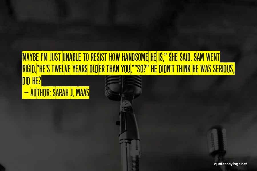 Sarah J. Maas Quotes: Maybe I'm Just Unable To Resist How Handsome He Is, She Said. Sam Went Rigid.he's Twelve Years Older Than You.so?