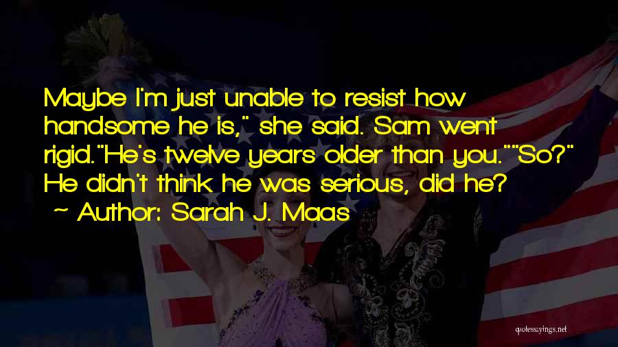 Sarah J. Maas Quotes: Maybe I'm Just Unable To Resist How Handsome He Is, She Said. Sam Went Rigid.he's Twelve Years Older Than You.so?