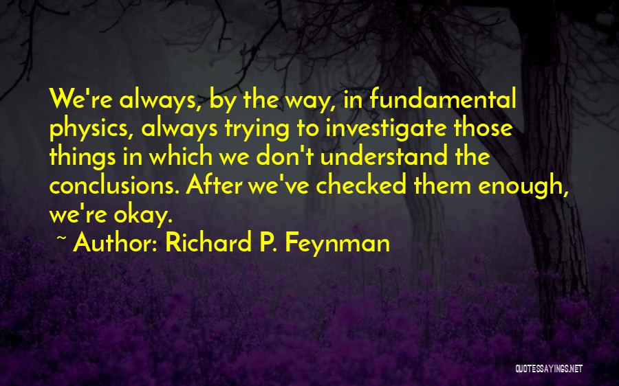 Richard P. Feynman Quotes: We're Always, By The Way, In Fundamental Physics, Always Trying To Investigate Those Things In Which We Don't Understand The