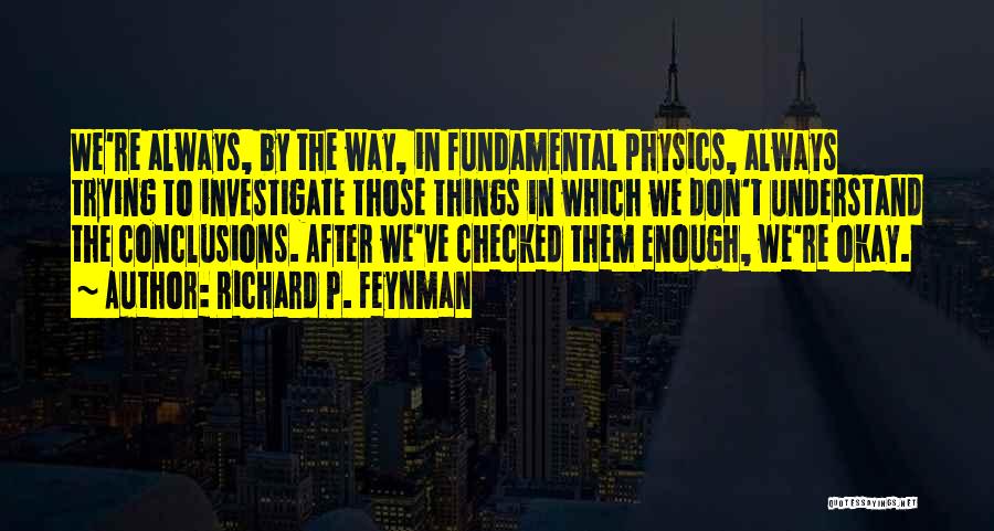 Richard P. Feynman Quotes: We're Always, By The Way, In Fundamental Physics, Always Trying To Investigate Those Things In Which We Don't Understand The