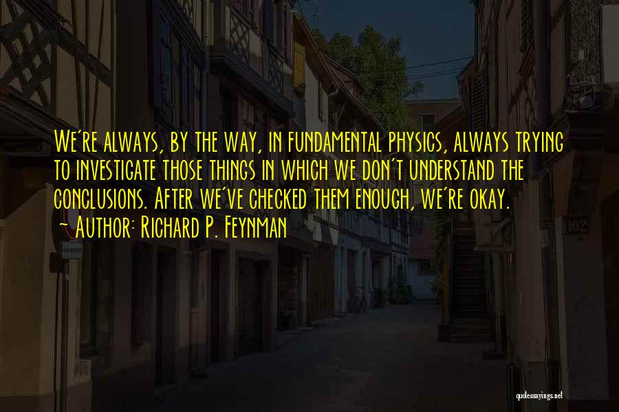 Richard P. Feynman Quotes: We're Always, By The Way, In Fundamental Physics, Always Trying To Investigate Those Things In Which We Don't Understand The