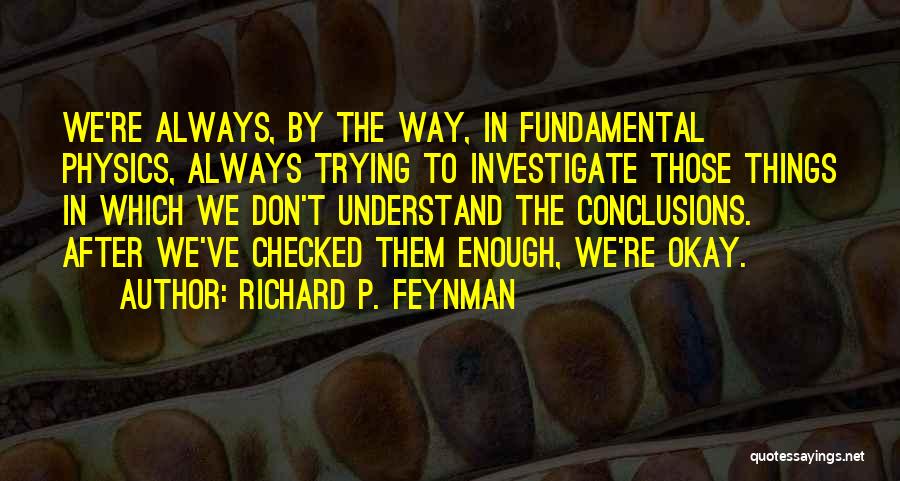 Richard P. Feynman Quotes: We're Always, By The Way, In Fundamental Physics, Always Trying To Investigate Those Things In Which We Don't Understand The