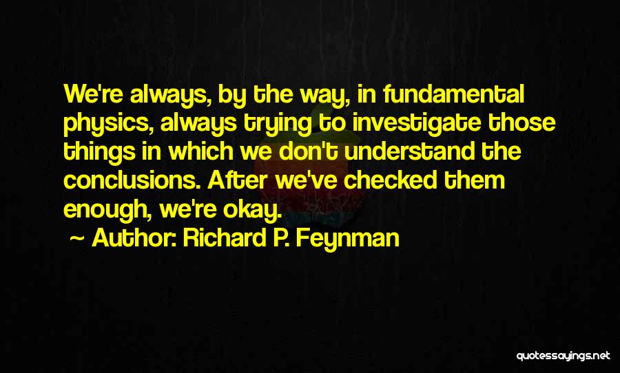 Richard P. Feynman Quotes: We're Always, By The Way, In Fundamental Physics, Always Trying To Investigate Those Things In Which We Don't Understand The