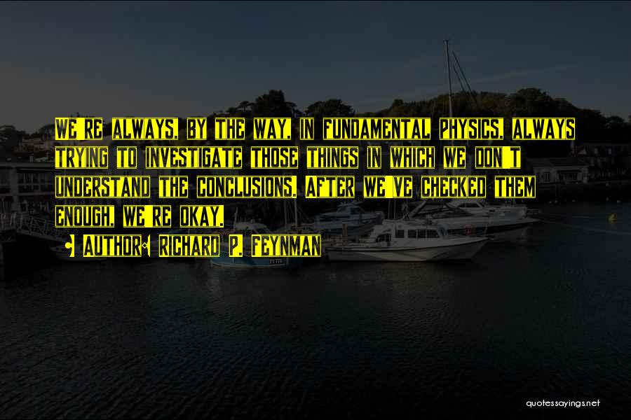 Richard P. Feynman Quotes: We're Always, By The Way, In Fundamental Physics, Always Trying To Investigate Those Things In Which We Don't Understand The