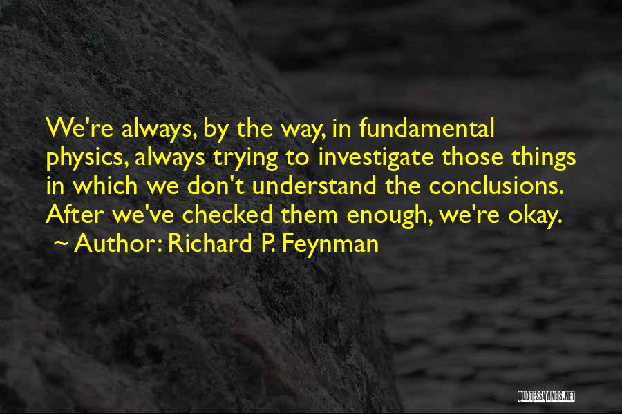 Richard P. Feynman Quotes: We're Always, By The Way, In Fundamental Physics, Always Trying To Investigate Those Things In Which We Don't Understand The