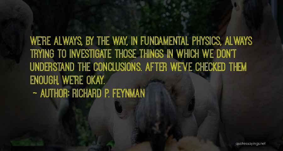 Richard P. Feynman Quotes: We're Always, By The Way, In Fundamental Physics, Always Trying To Investigate Those Things In Which We Don't Understand The