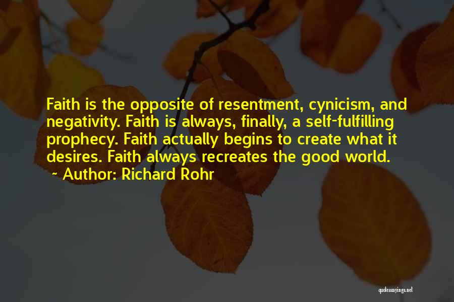 Richard Rohr Quotes: Faith Is The Opposite Of Resentment, Cynicism, And Negativity. Faith Is Always, Finally, A Self-fulfilling Prophecy. Faith Actually Begins To