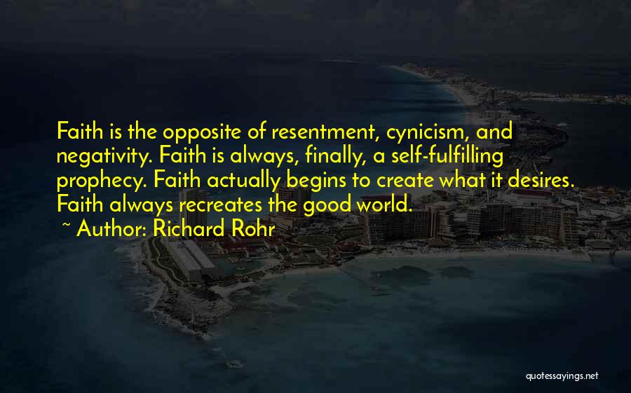 Richard Rohr Quotes: Faith Is The Opposite Of Resentment, Cynicism, And Negativity. Faith Is Always, Finally, A Self-fulfilling Prophecy. Faith Actually Begins To
