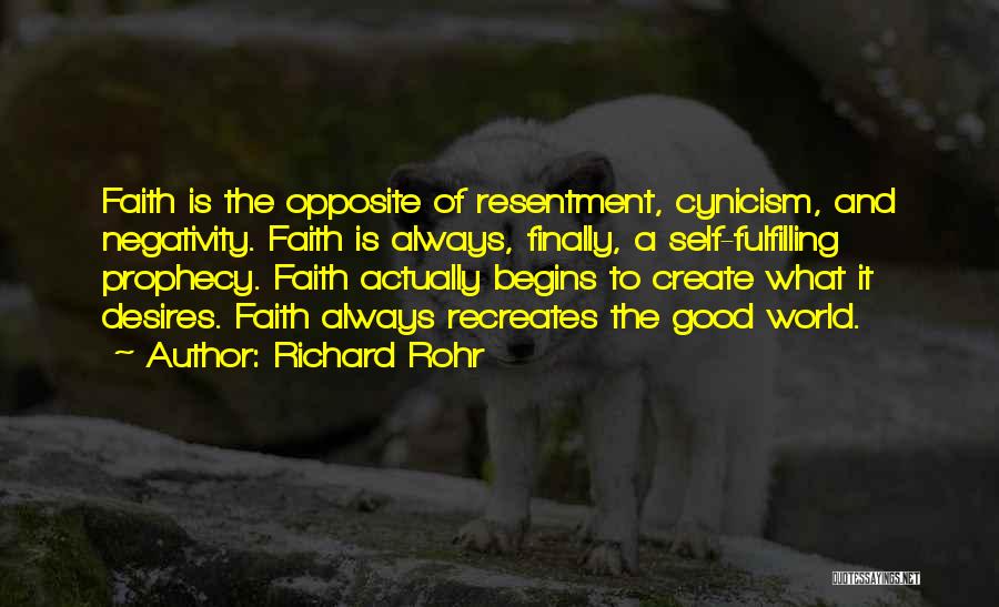 Richard Rohr Quotes: Faith Is The Opposite Of Resentment, Cynicism, And Negativity. Faith Is Always, Finally, A Self-fulfilling Prophecy. Faith Actually Begins To