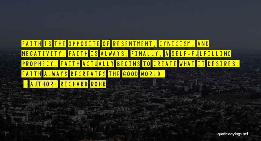 Richard Rohr Quotes: Faith Is The Opposite Of Resentment, Cynicism, And Negativity. Faith Is Always, Finally, A Self-fulfilling Prophecy. Faith Actually Begins To