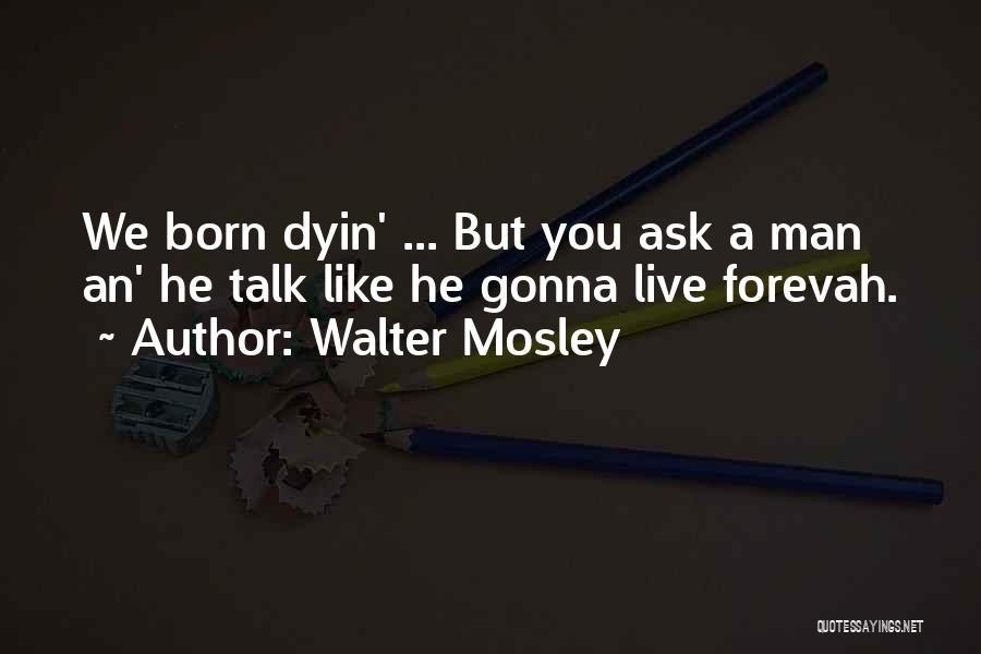 Walter Mosley Quotes: We Born Dyin' ... But You Ask A Man An' He Talk Like He Gonna Live Forevah.