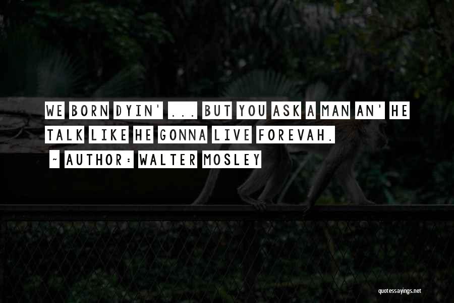 Walter Mosley Quotes: We Born Dyin' ... But You Ask A Man An' He Talk Like He Gonna Live Forevah.