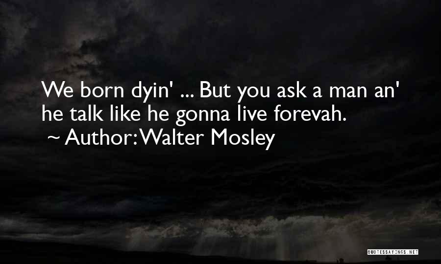 Walter Mosley Quotes: We Born Dyin' ... But You Ask A Man An' He Talk Like He Gonna Live Forevah.