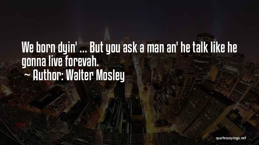 Walter Mosley Quotes: We Born Dyin' ... But You Ask A Man An' He Talk Like He Gonna Live Forevah.