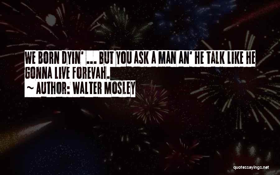 Walter Mosley Quotes: We Born Dyin' ... But You Ask A Man An' He Talk Like He Gonna Live Forevah.