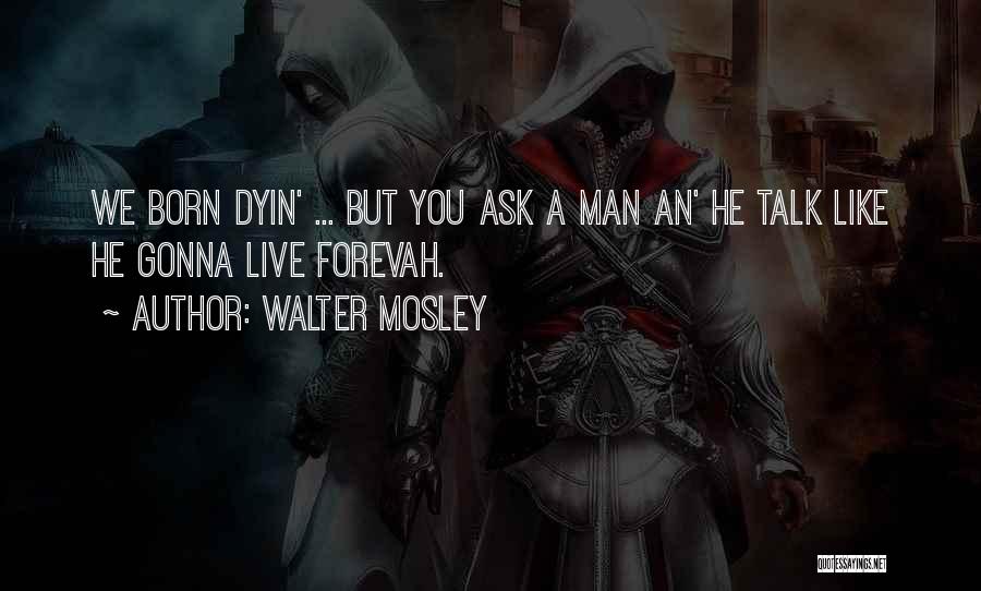 Walter Mosley Quotes: We Born Dyin' ... But You Ask A Man An' He Talk Like He Gonna Live Forevah.