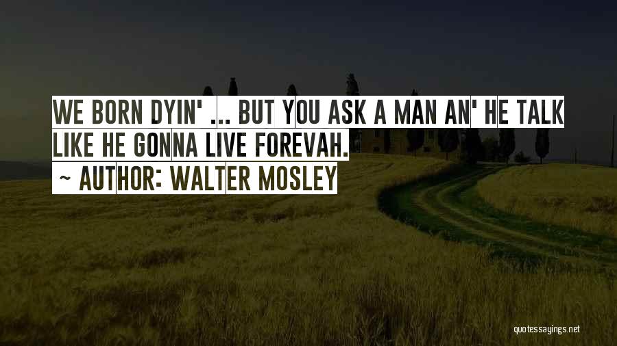 Walter Mosley Quotes: We Born Dyin' ... But You Ask A Man An' He Talk Like He Gonna Live Forevah.