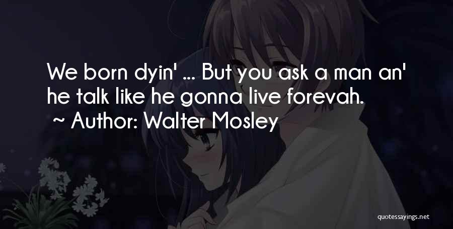 Walter Mosley Quotes: We Born Dyin' ... But You Ask A Man An' He Talk Like He Gonna Live Forevah.