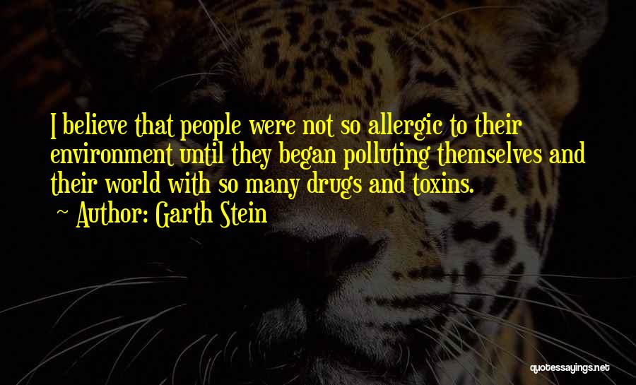 Garth Stein Quotes: I Believe That People Were Not So Allergic To Their Environment Until They Began Polluting Themselves And Their World With