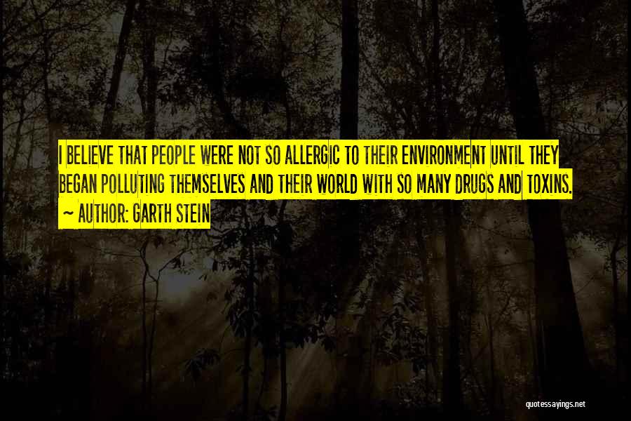 Garth Stein Quotes: I Believe That People Were Not So Allergic To Their Environment Until They Began Polluting Themselves And Their World With