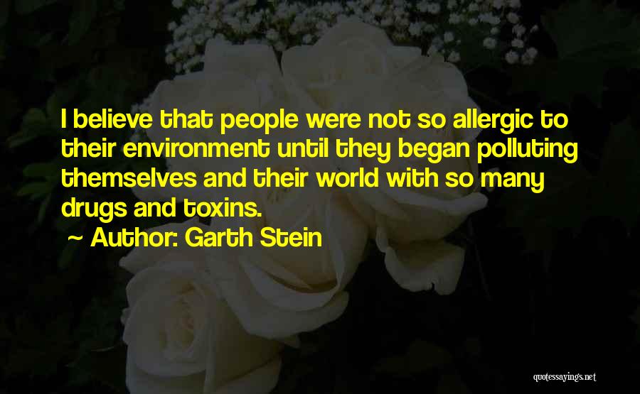 Garth Stein Quotes: I Believe That People Were Not So Allergic To Their Environment Until They Began Polluting Themselves And Their World With