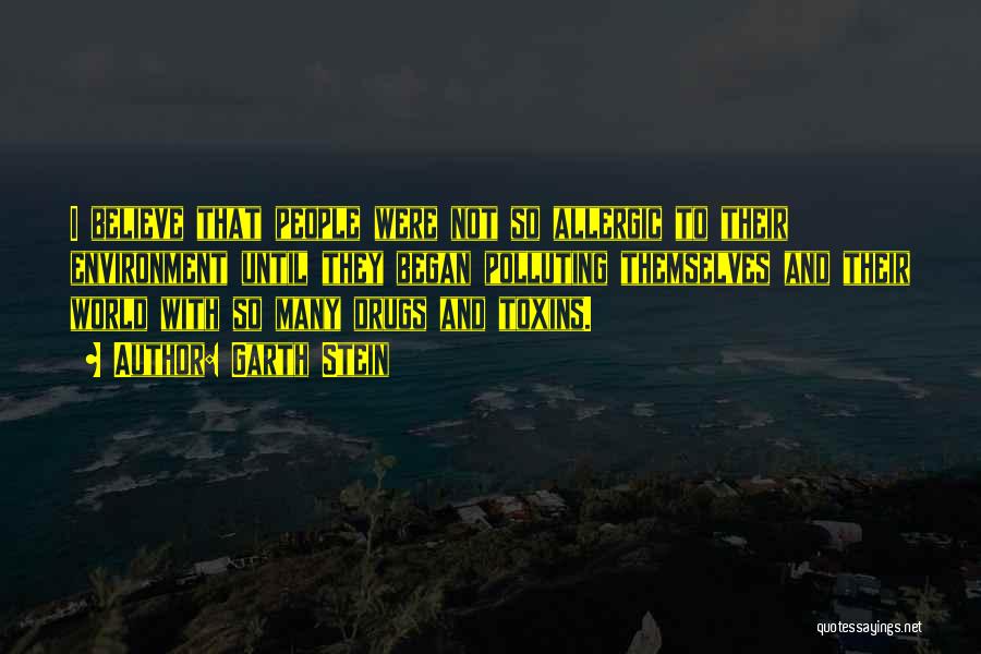 Garth Stein Quotes: I Believe That People Were Not So Allergic To Their Environment Until They Began Polluting Themselves And Their World With