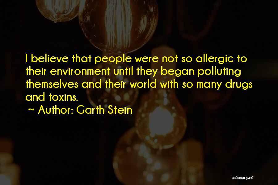 Garth Stein Quotes: I Believe That People Were Not So Allergic To Their Environment Until They Began Polluting Themselves And Their World With