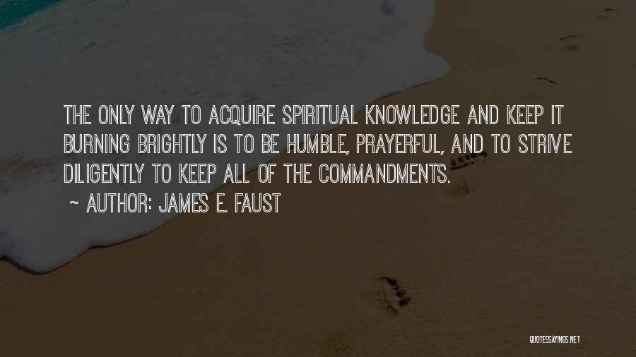 James E. Faust Quotes: The Only Way To Acquire Spiritual Knowledge And Keep It Burning Brightly Is To Be Humble, Prayerful, And To Strive