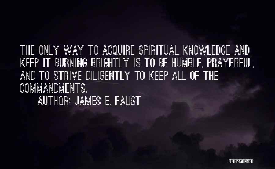 James E. Faust Quotes: The Only Way To Acquire Spiritual Knowledge And Keep It Burning Brightly Is To Be Humble, Prayerful, And To Strive