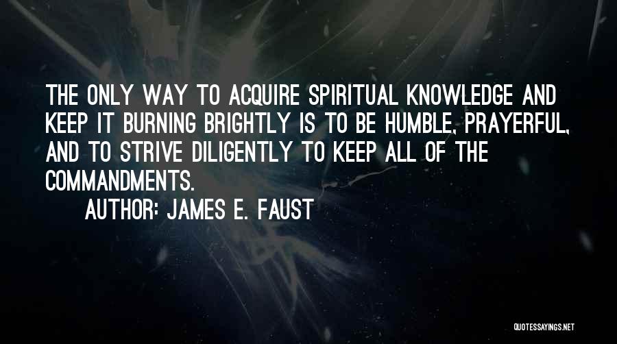 James E. Faust Quotes: The Only Way To Acquire Spiritual Knowledge And Keep It Burning Brightly Is To Be Humble, Prayerful, And To Strive