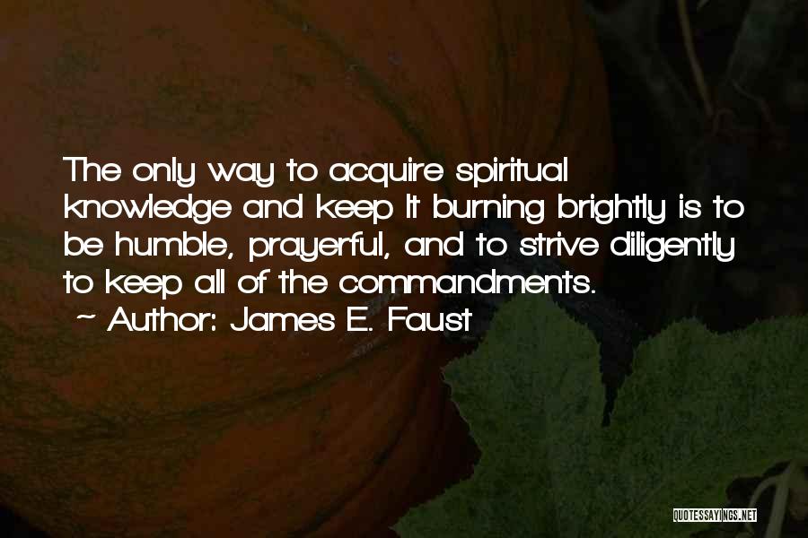 James E. Faust Quotes: The Only Way To Acquire Spiritual Knowledge And Keep It Burning Brightly Is To Be Humble, Prayerful, And To Strive