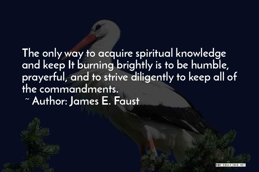 James E. Faust Quotes: The Only Way To Acquire Spiritual Knowledge And Keep It Burning Brightly Is To Be Humble, Prayerful, And To Strive