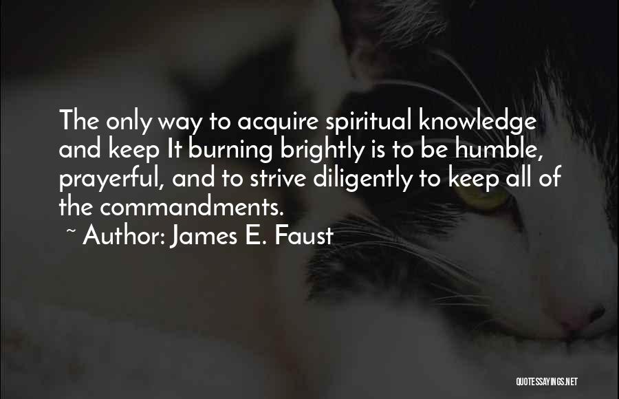 James E. Faust Quotes: The Only Way To Acquire Spiritual Knowledge And Keep It Burning Brightly Is To Be Humble, Prayerful, And To Strive