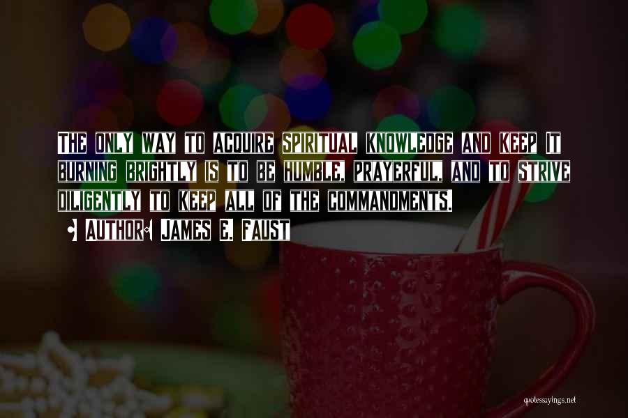 James E. Faust Quotes: The Only Way To Acquire Spiritual Knowledge And Keep It Burning Brightly Is To Be Humble, Prayerful, And To Strive