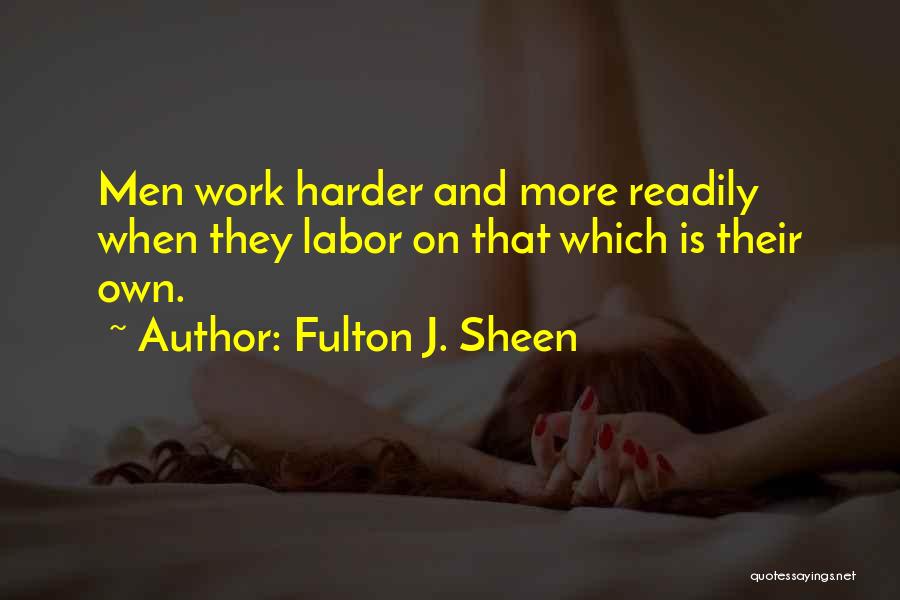 Fulton J. Sheen Quotes: Men Work Harder And More Readily When They Labor On That Which Is Their Own.