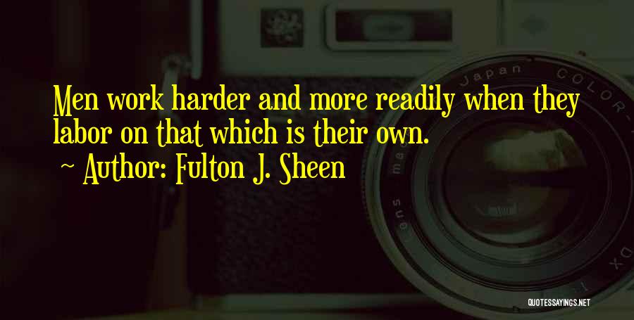 Fulton J. Sheen Quotes: Men Work Harder And More Readily When They Labor On That Which Is Their Own.