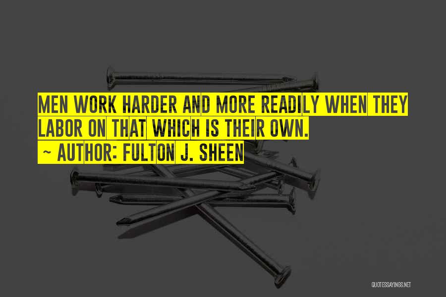 Fulton J. Sheen Quotes: Men Work Harder And More Readily When They Labor On That Which Is Their Own.