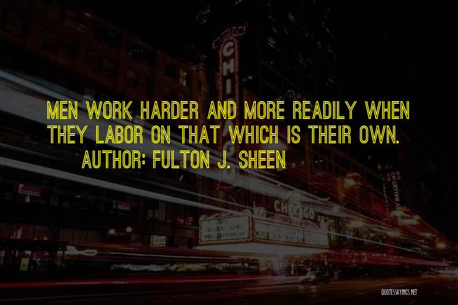 Fulton J. Sheen Quotes: Men Work Harder And More Readily When They Labor On That Which Is Their Own.