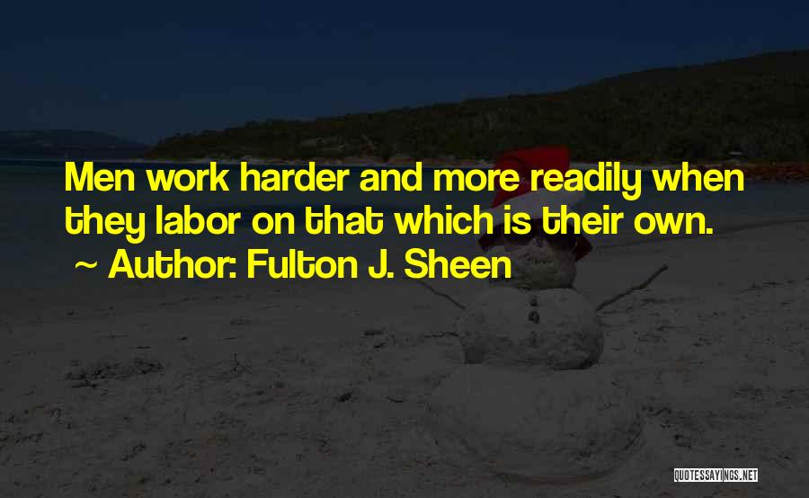 Fulton J. Sheen Quotes: Men Work Harder And More Readily When They Labor On That Which Is Their Own.