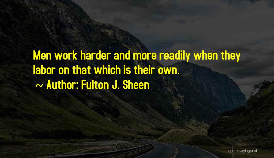 Fulton J. Sheen Quotes: Men Work Harder And More Readily When They Labor On That Which Is Their Own.