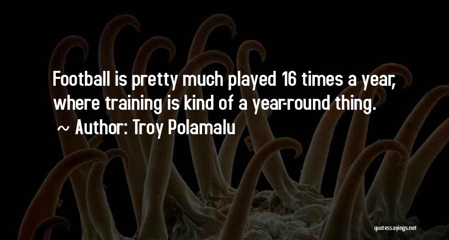 Troy Polamalu Quotes: Football Is Pretty Much Played 16 Times A Year, Where Training Is Kind Of A Year-round Thing.