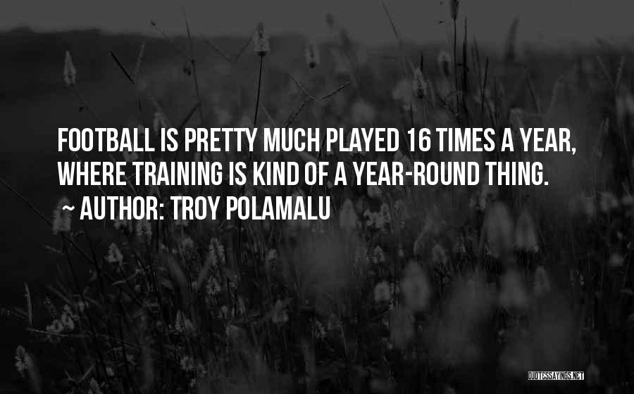 Troy Polamalu Quotes: Football Is Pretty Much Played 16 Times A Year, Where Training Is Kind Of A Year-round Thing.