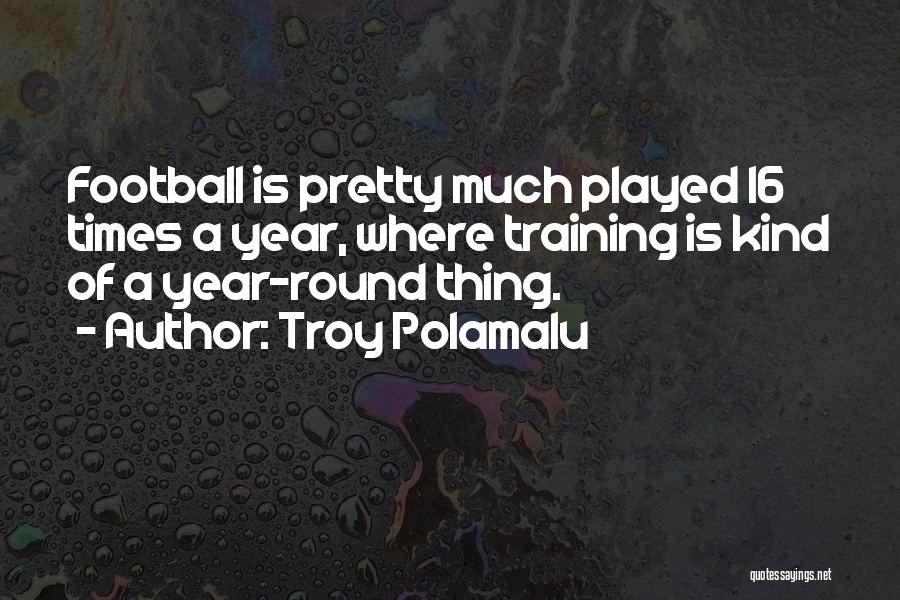 Troy Polamalu Quotes: Football Is Pretty Much Played 16 Times A Year, Where Training Is Kind Of A Year-round Thing.