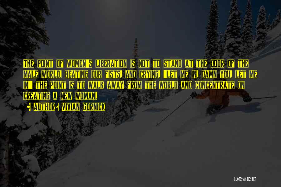 Vivian Gornick Quotes: The Point Of Women's Liberation Is Not To Stand At The Door Of The Male World, Beating Our Fists, And