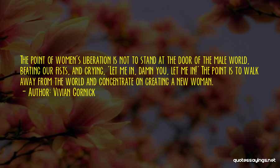 Vivian Gornick Quotes: The Point Of Women's Liberation Is Not To Stand At The Door Of The Male World, Beating Our Fists, And